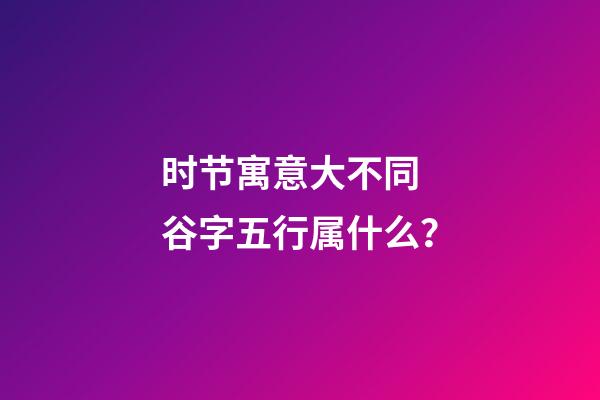 时节寓意大不同 谷字五行属什么？
